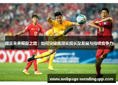 国足未来崛起之路：如何突破瓶颈实现长足发展与持续竞争力