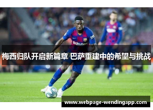 梅西归队开启新篇章 巴萨重建中的希望与挑战 梅西归队开启新篇章 巴萨重建中的希望与挑战