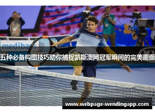 五种必备构图技巧助你捕捉凯斯澳网冠军瞬间的完美画面