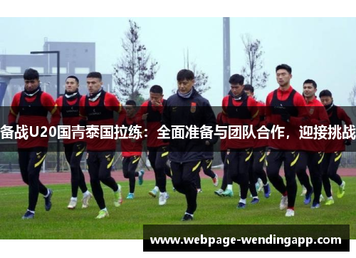 备战U20国青泰国拉练:全面准备与团队合作,迎接挑战 备战U20国青泰国拉练:全面准备与团队合作,迎接挑战