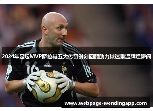 2024年足坛MVP萨拉赫五大传奇时刻回顾助力球迷重温辉煌瞬间