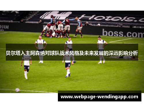 贝尔塔入主阿森纳对球队战术风格及未来发展的深远影响分析