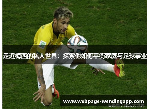 走近梅西的私人世界：探索他如何平衡家庭与足球事业