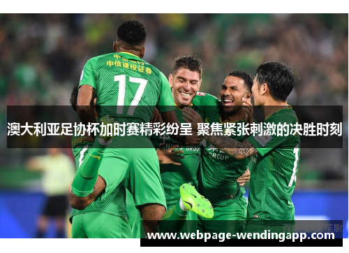 澳大利亚足协杯加时赛精彩纷呈 聚焦紧张刺激的决胜时刻