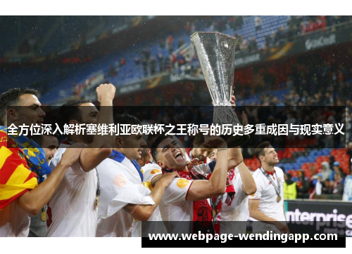 全方位深入解析塞维利亚欧联杯之王称号的历史多重成因与现实意义