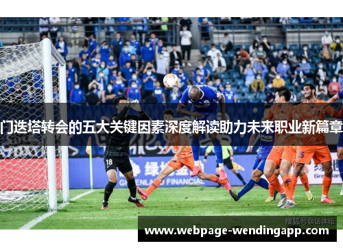 门迭塔转会的五大关键因素深度解读助力未来职业新篇章