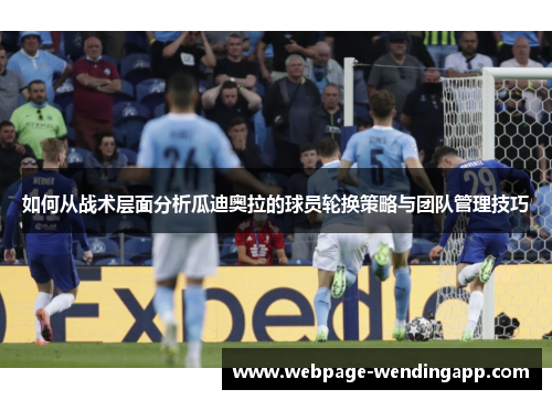 如何从战术层面分析瓜迪奥拉的球员轮换策略与团队管理技巧